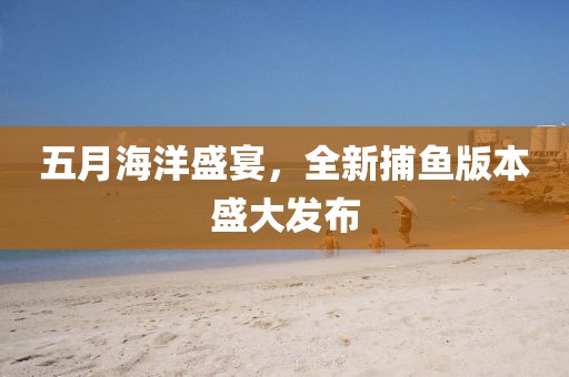 五月海洋盛宴，全新捕魚版本盛大發(fā)布