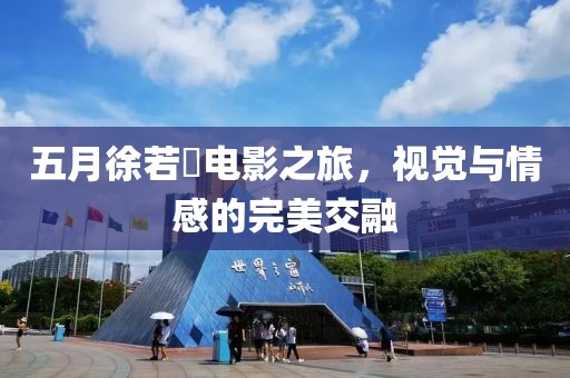 五月徐若瑄電影之旅,視覺與情感的完美交融