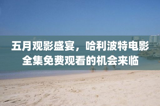 五月觀影盛宴,哈利波特電影全集免費(fèi)觀看的機(jī)會(huì)來臨