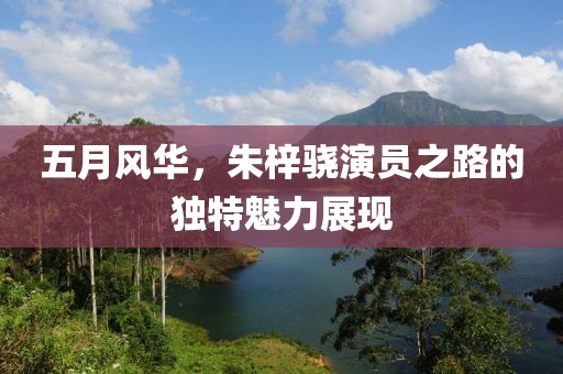 五月風華，朱梓驍演員之路的獨特魅力展現