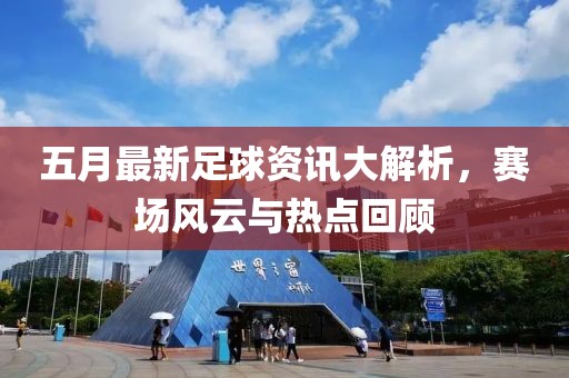五月最新足球資訊大解析,賽場風(fēng)云與熱點回顧