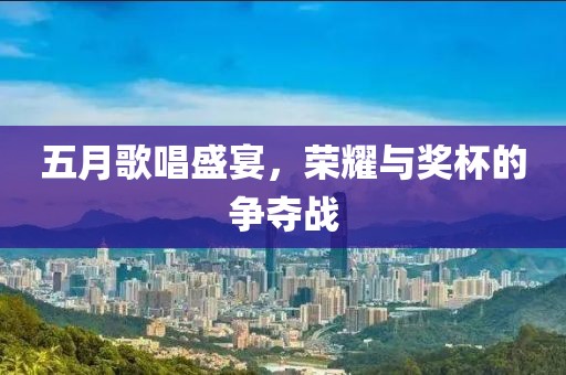 五月歌唱盛宴,榮耀與獎杯的爭奪戰