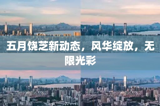 五月饒芝新動態,風華綻放,無限光彩