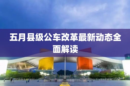 五月縣級公車改革最新動態(tài)全面解讀