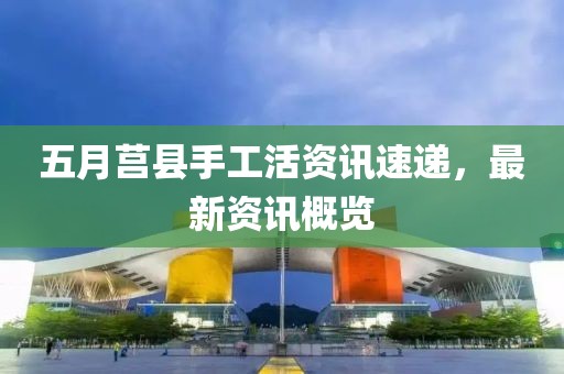五月莒縣手工活資訊速遞，最新資訊概覽
