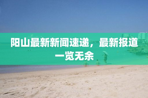 陽山最新新聞速遞,最新報道一覽無余