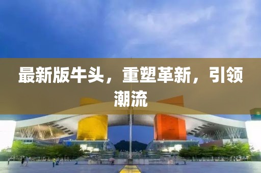 最新版牛頭,重塑革新,引領(lǐng)潮流