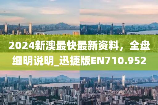 2024新澳最快最新資料,全盤細明說明_迅捷版EN710.952