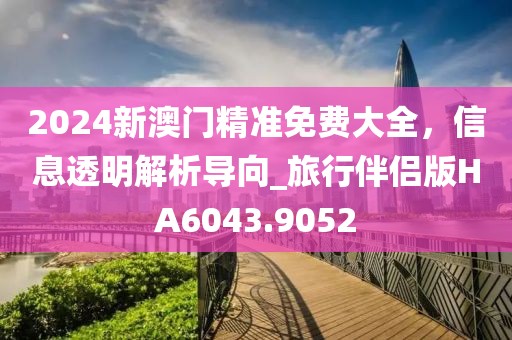 2024新澳門精準免費大全,信息透明解析導向_旅行伴侶版HA6043.9052