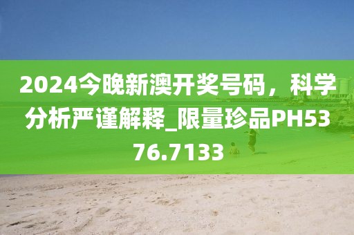 2024今晚新澳開獎號碼,科學分析嚴謹解釋_限量珍品PH5376.7133