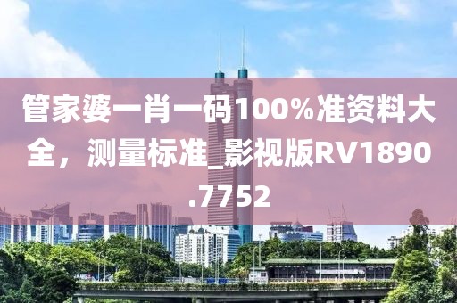 管家婆一肖一碼100%準資料大全，測量標準_影視版RV1890.7752