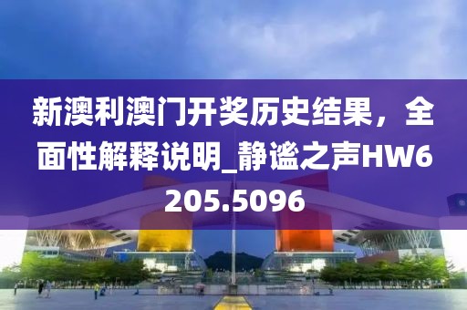 新澳利澳門開獎歷史結果，全面性解釋說明_靜謐之聲HW6205.5096