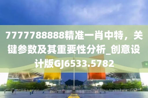 7777788888精準一肖中特,關鍵參數及其重要性分析_創意設計版GJ6533.5782