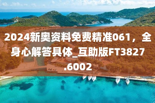 2024新奧資料免費精準061,全身心解答具體_互助版FT3827.6002