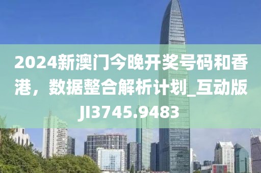 2024新澳門今晚開獎號碼和香港，數據整合解析計劃_互動版JI3745.9483