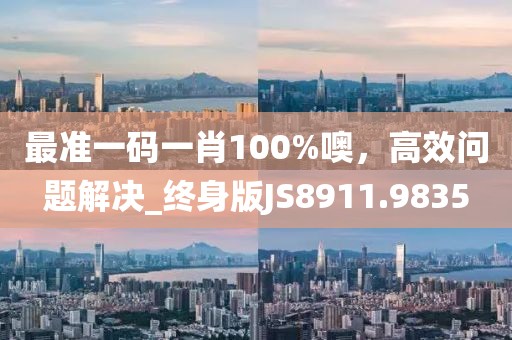 最準(zhǔn)一碼一肖100%噢,高效問題解決_終身版JS8911.9835