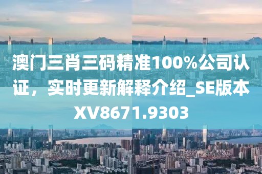澳門三肖三碼精準100%公司認證,實時更新解釋介紹_SE版本XV8671.9303