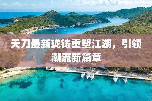 天刀最新瓏鑄重塑江湖,引領(lǐng)潮流新篇章