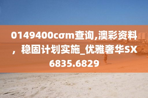0149400cσm查詢,澳彩資料，穩固計劃實施_優雅奢華SX6835.6829