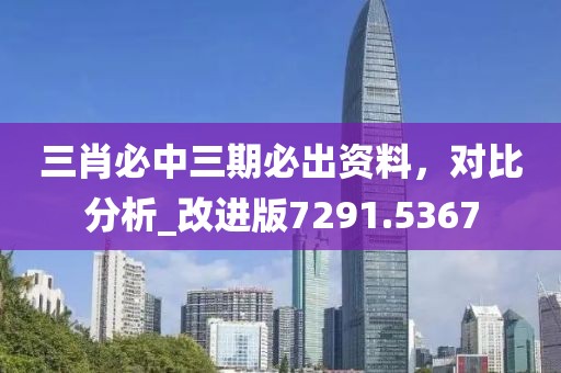 三肖必中三期必出資料,對(duì)比分析_改進(jìn)版7291.5367
