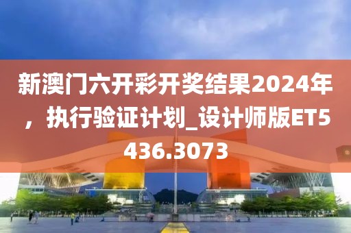新澳門六開彩開獎結(jié)果2024年,執(zhí)行驗證計劃_設(shè)計師版ET5436.3073