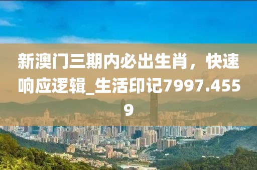 新澳門三期內(nèi)必出生肖,快速響應(yīng)邏輯_生活印記7997.4559