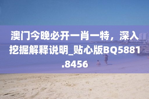 澳門今晚必開一肖一特,深入挖掘解釋說明_貼心版BQ5881.8456