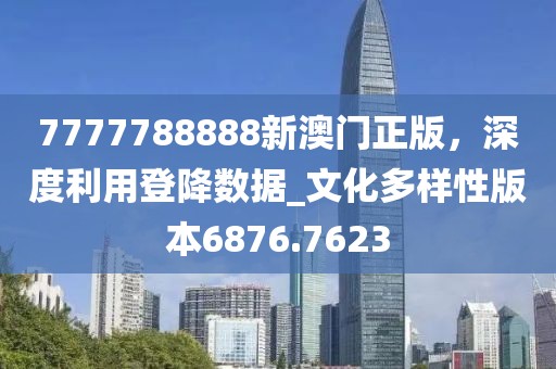 7777788888新澳門正版,深度利用登降數據_文化多樣性版本6876.7623
