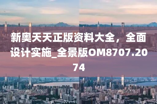 新奧天天正版資料大全，全面設計實施_全景版OM8707.2074