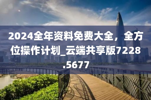 2024全年資料免費大全,全方位操作計劃_云端共享版7228.5677