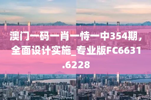 澳門一碼一肖一恃一中354期,全面設計實施_專業版FC6631.6228