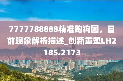 7777788888精準跑狗圖,目前現象解析描述_創新重塑LH2185.2173
