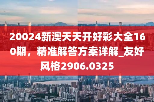 20024新澳天天開好彩大全160期，精準(zhǔn)解答方案詳解_友好風(fēng)格2906.0325