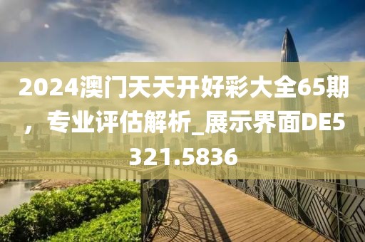 2024澳門天天開好彩大全65期,專業評估解析_展示界面DE5321.5836