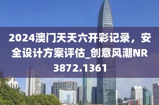 2024澳門天天六開彩記錄,安全設(shè)計方案評估_創(chuàng)意風(fēng)潮NR3872.1361