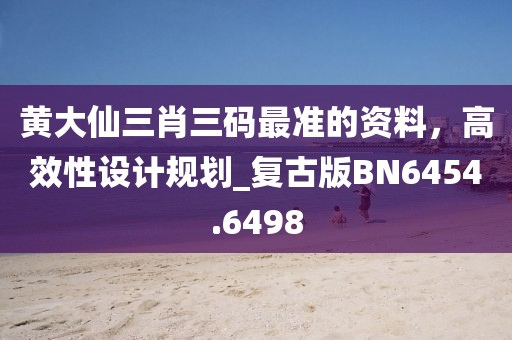 黃大仙三肖三碼最準的資料,高效性設計規劃_復古版BN6454.6498