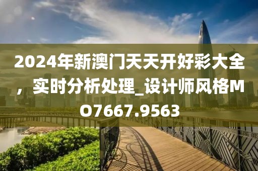 2024年新澳門天天開好彩大全，實時分析處理_設計師風格MO7667.9563