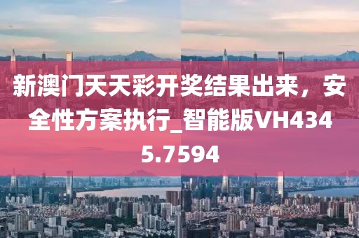 新澳門天天彩開獎結(jié)果出來,安全性方案執(zhí)行_智能版VH4345.7594