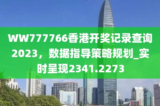 WW777766香港開獎記錄查詢2023，數據指導策略規劃_實時呈現2341.2273