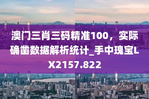 澳門三肖三碼精準100,實際確鑿數據解析統計_手中瑰寶LX2157.822