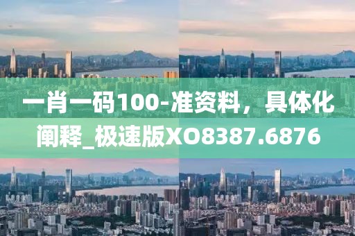 一肖一碼100-準(zhǔn)資料,具體化闡釋_極速版XO8387.6876