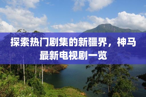 探索熱門劇集的新疆界,神馬最新電視劇一覽