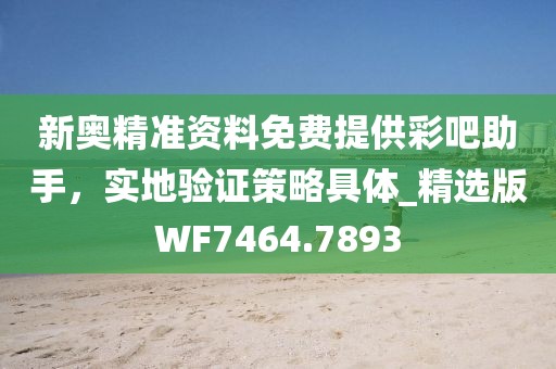新奧精準資料免費提供彩吧助手,實地驗證策略具體_精選版WF7464.7893