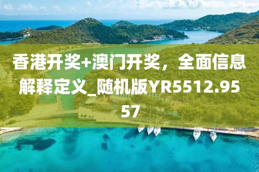 香港開獎(jiǎng)+澳門開獎(jiǎng),全面信息解釋定義_隨機(jī)版YR5512.9557