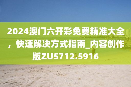 2024澳門六開彩免費精準大全,快速解決方式指南_內容創作版ZU5712.5916