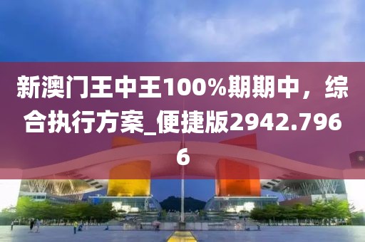 新澳門王中王100%期期中，綜合執(zhí)行方案_便捷版2942.7966