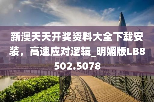 新澳天天開獎資料大全下載安裝,高速應對邏輯_明媚版LB8502.5078