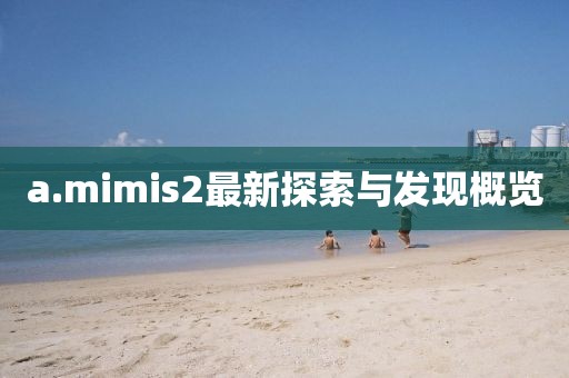a.mimis2最新探索與發現概覽