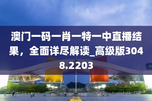 澳門一碼一肖一特一中直播結果，全面詳盡解讀_高級版3048.2203