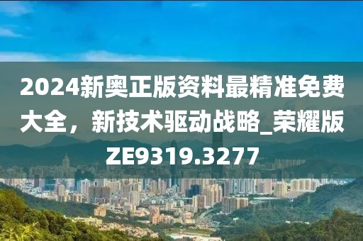 2024新奧正版資料最精準免費大全,新技術驅動戰略_榮耀版ZE9319.3277